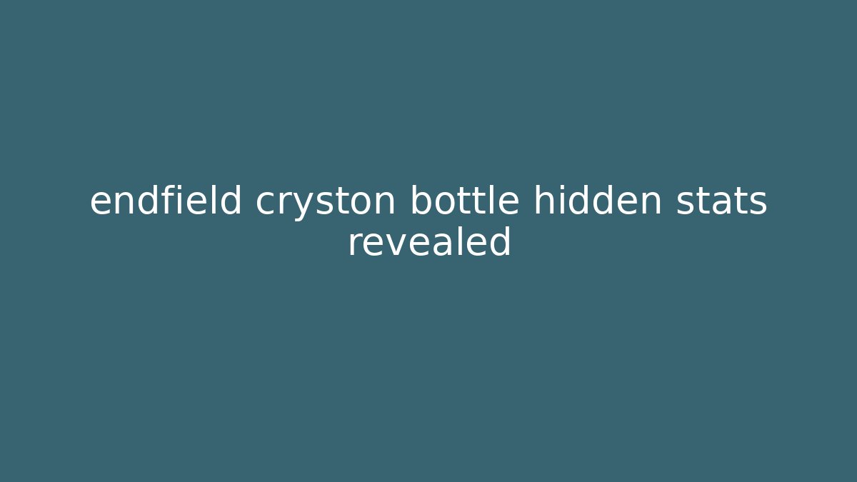 endfield cryston bottle hidden stats revealed