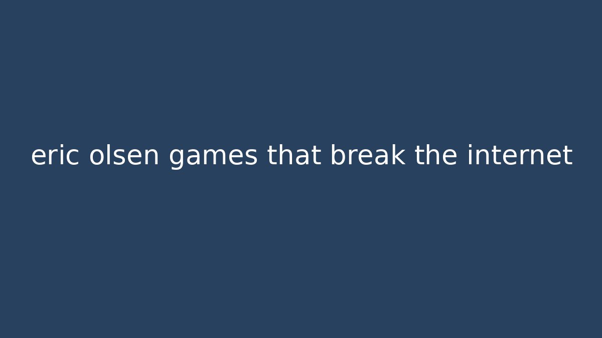 eric olsen games that break the internet - The Family Holidays