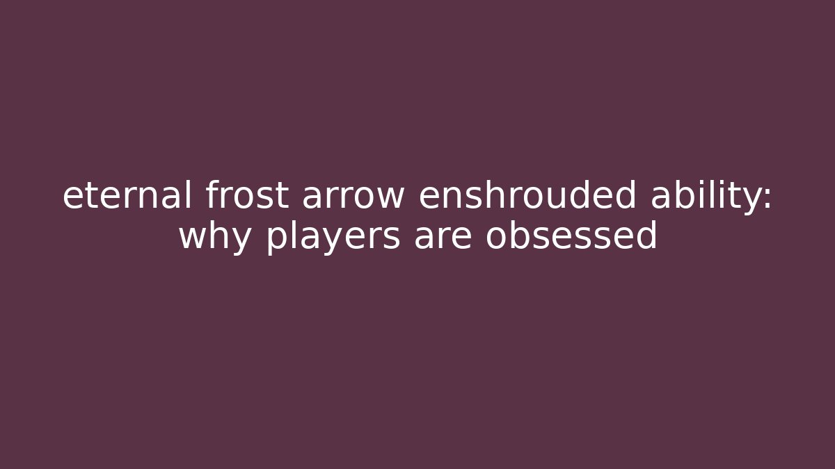 eternal frost arrow enshrouded ability: why players are obsessed