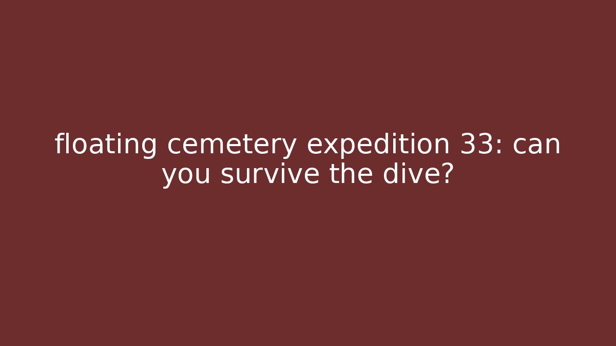 floating cemetery expedition 33: can you survive the dive?