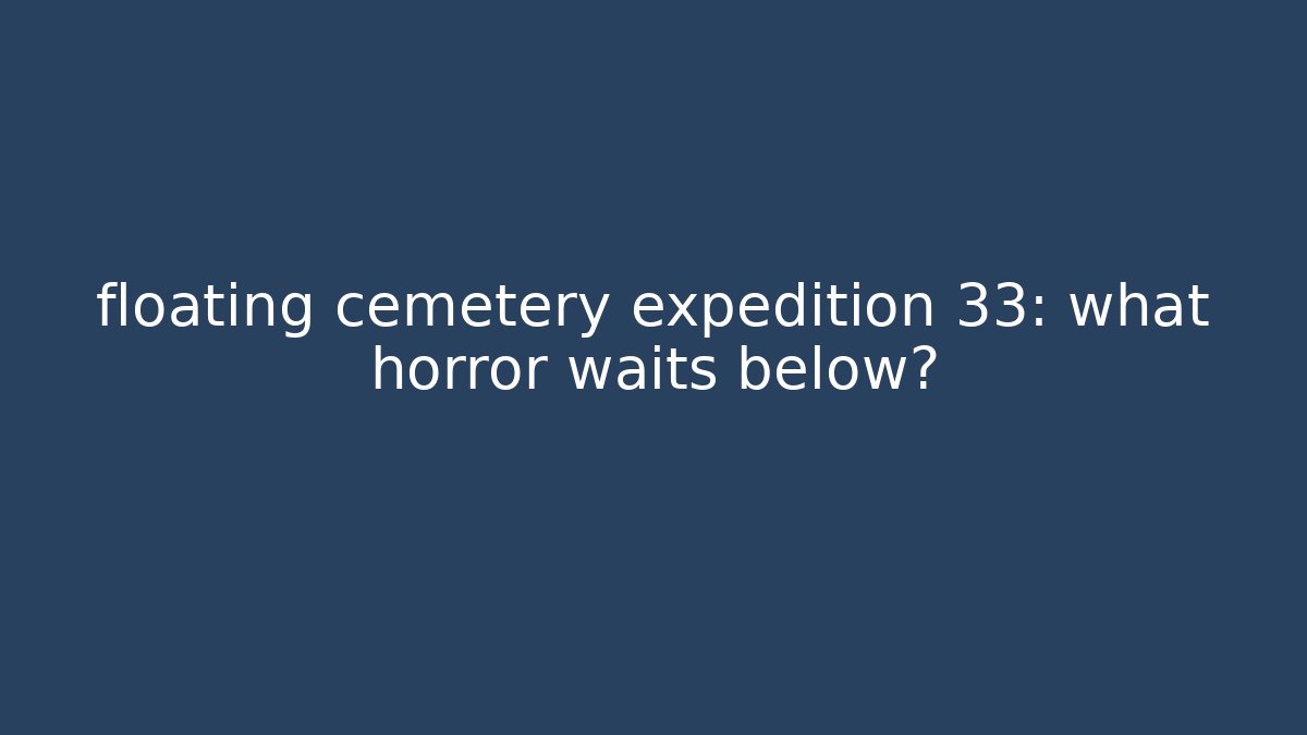 floating cemetery expedition 33: what horror waits below?