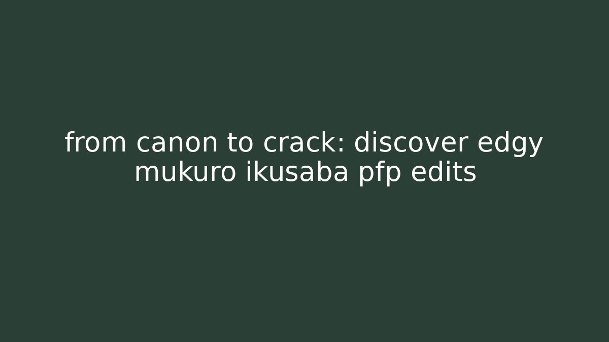 from canon to crack: discover edgy mukuro ikusaba pfp edits