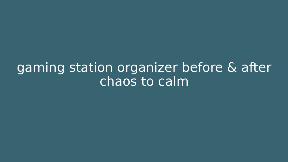 gaming station organizer before & after chaos to calm
