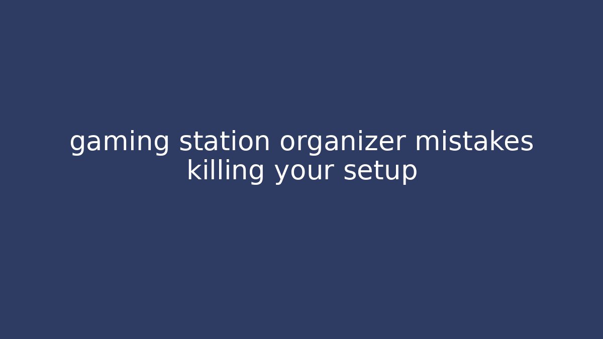 gaming station organizer mistakes killing your setup - The Family Holidays