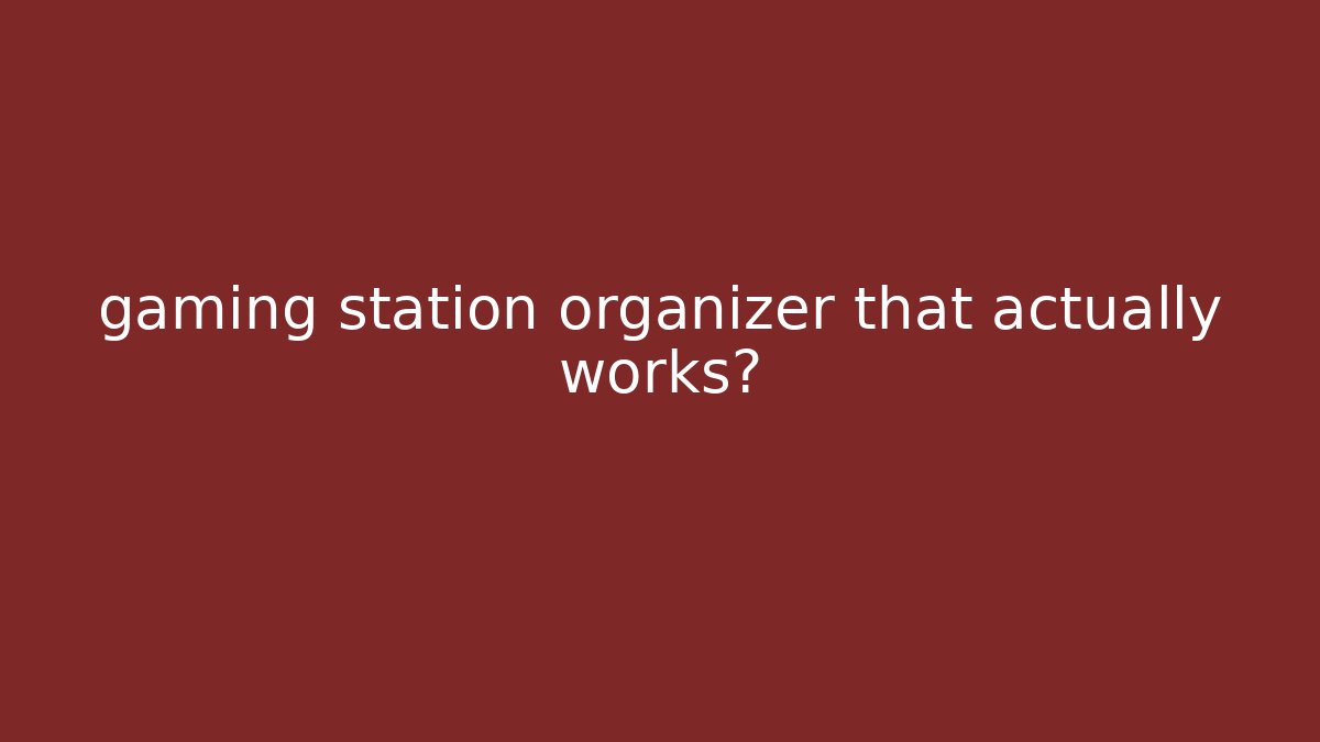 gaming station organizer that actually works?