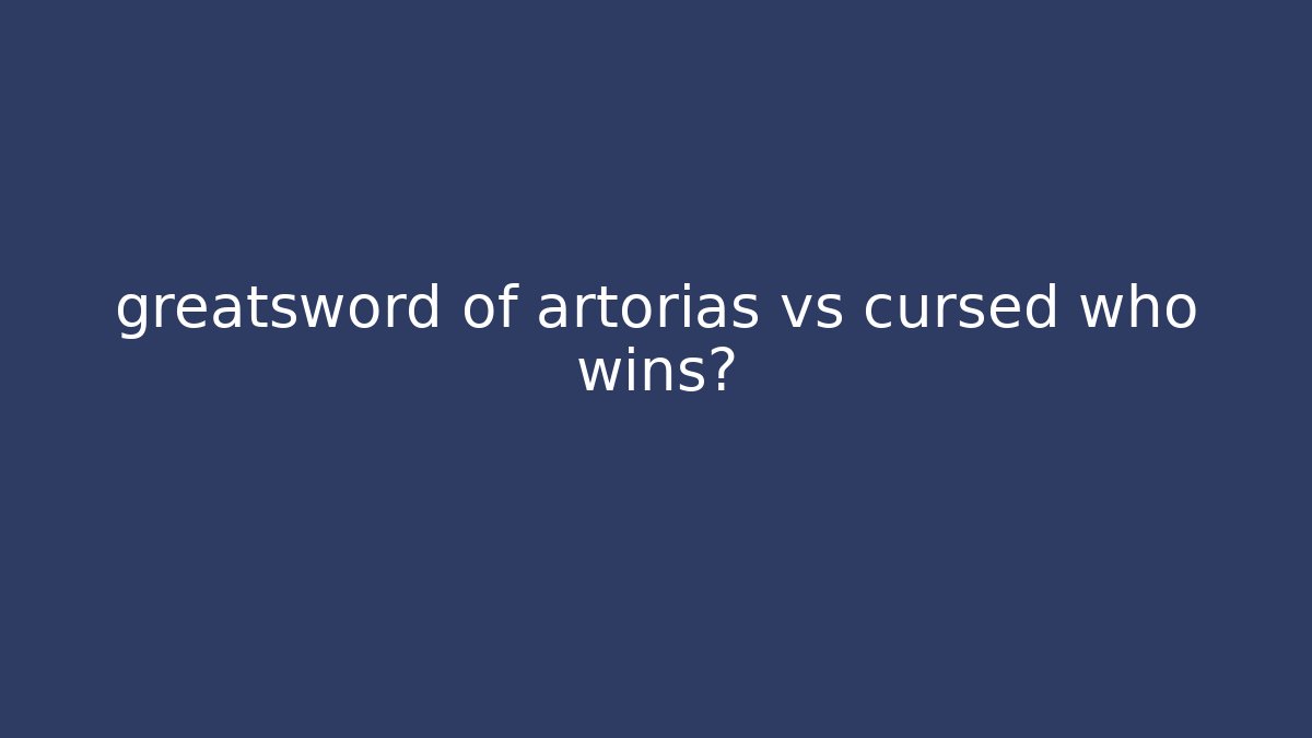 greatsword of artorias vs cursed who wins?