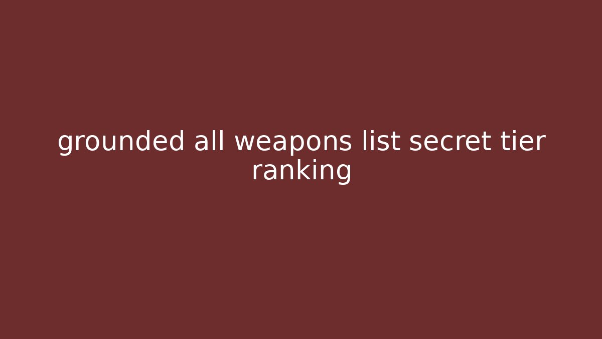 grounded all weapons list secret tier ranking - The Family Holidays