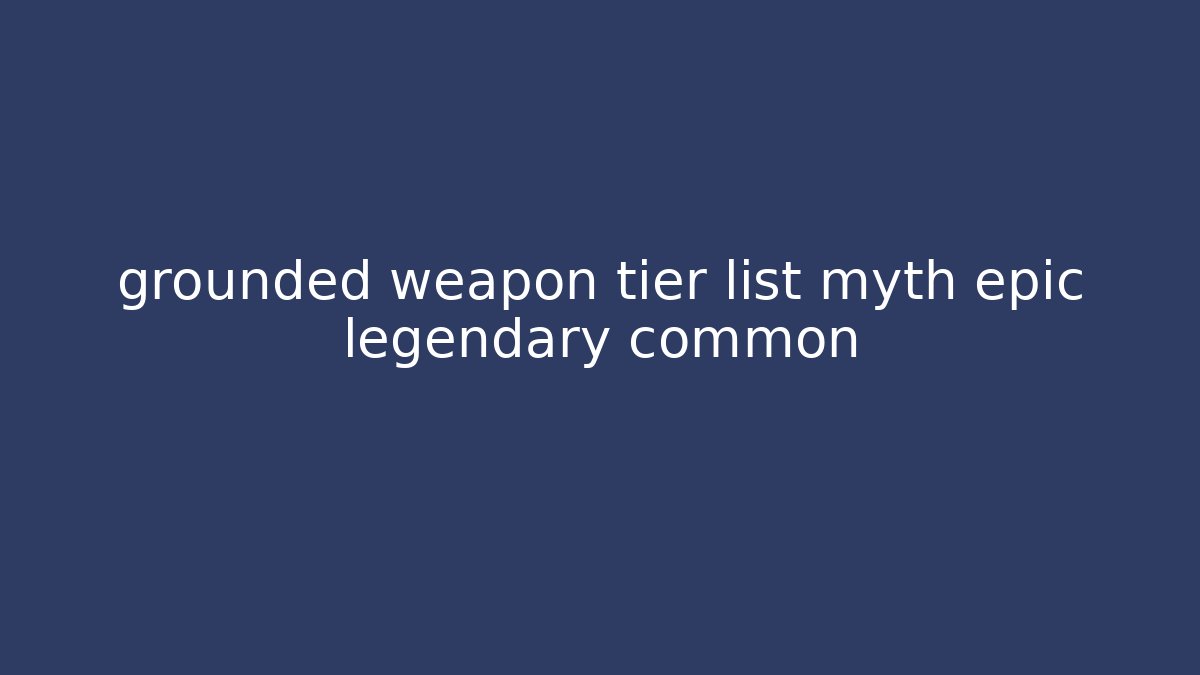 grounded weapon tier list myth epic legendary common