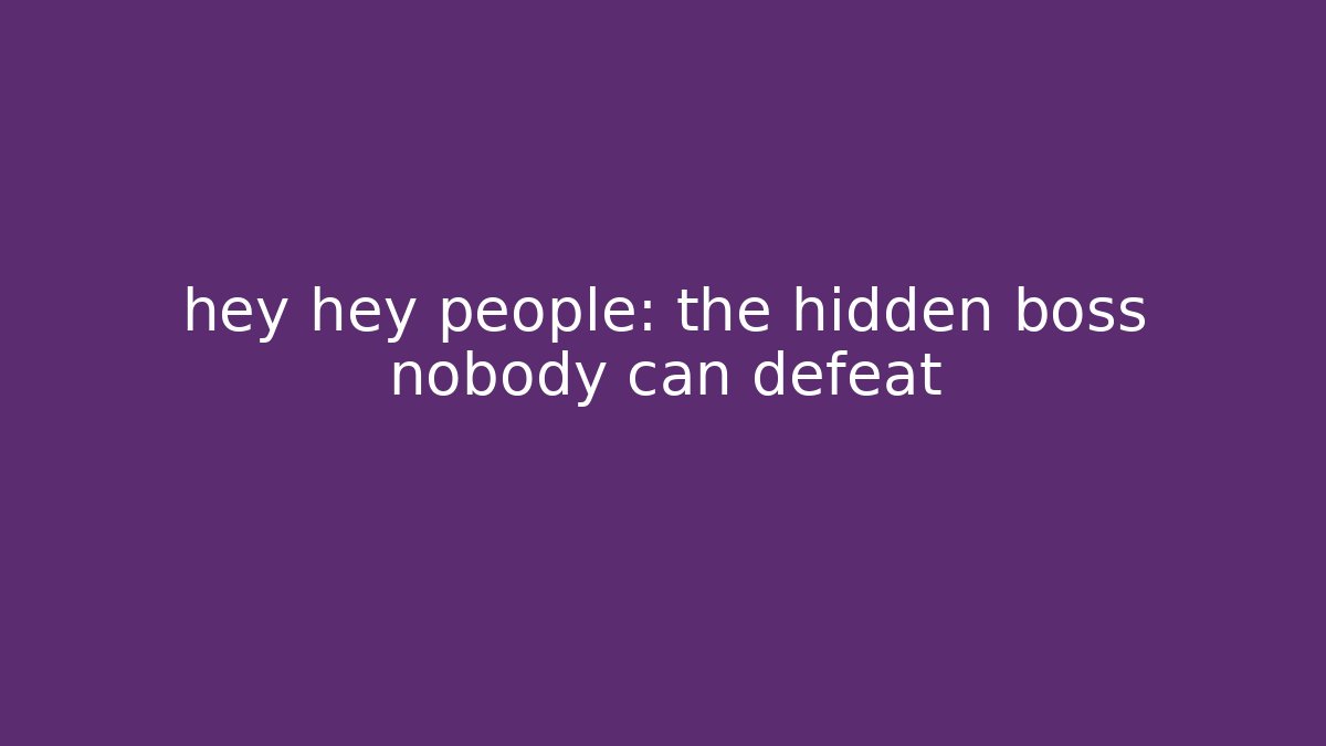 hey hey people: the hidden boss nobody can defeat