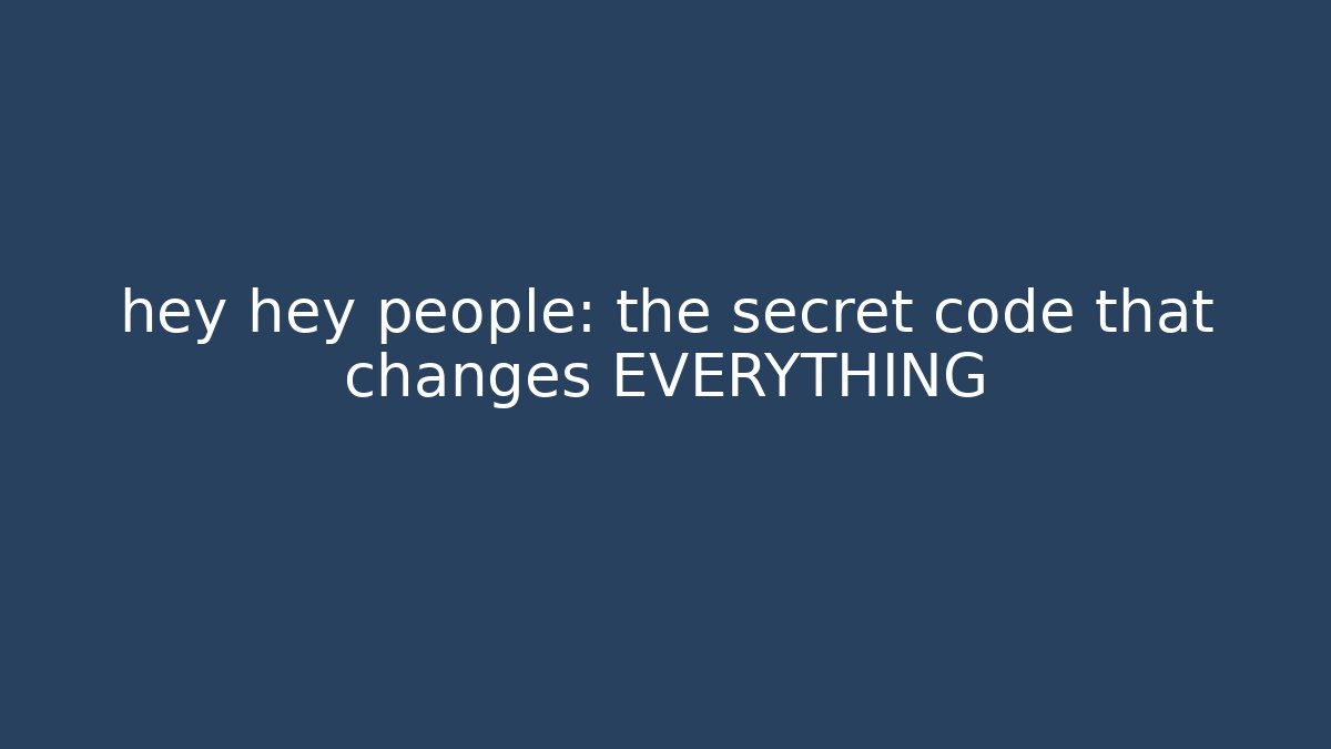 hey hey people: the secret code that changes EVERYTHING