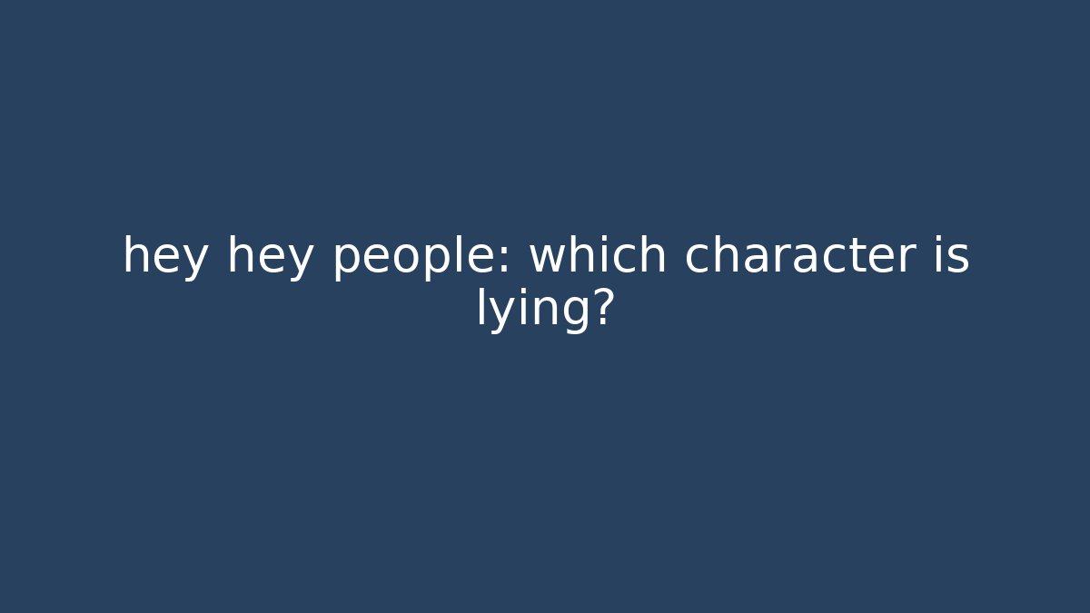 hey hey people: which character is lying?