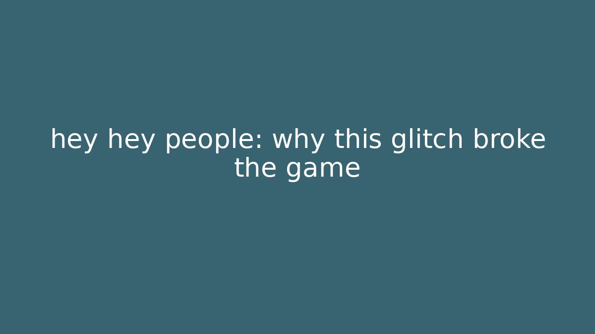hey hey people: why this glitch broke the game - The Family Holidays
