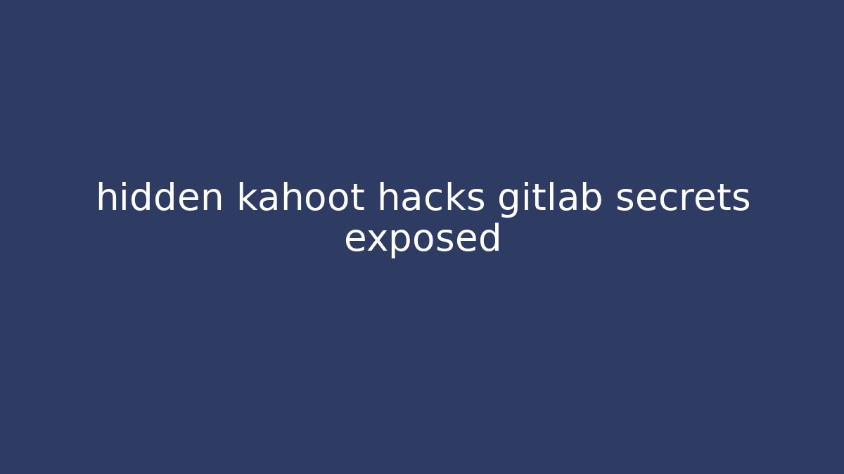 hidden kahoot hacks gitlab secrets exposed