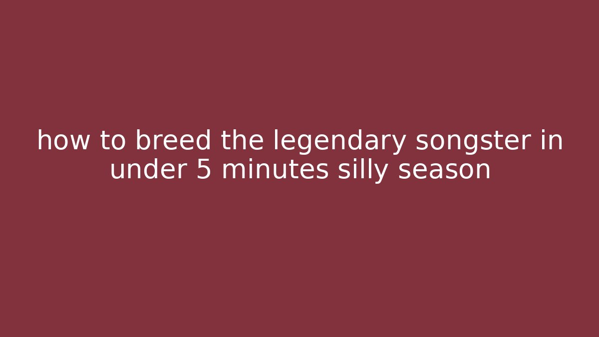 how to breed the legendary songster in under 5 minutes silly season