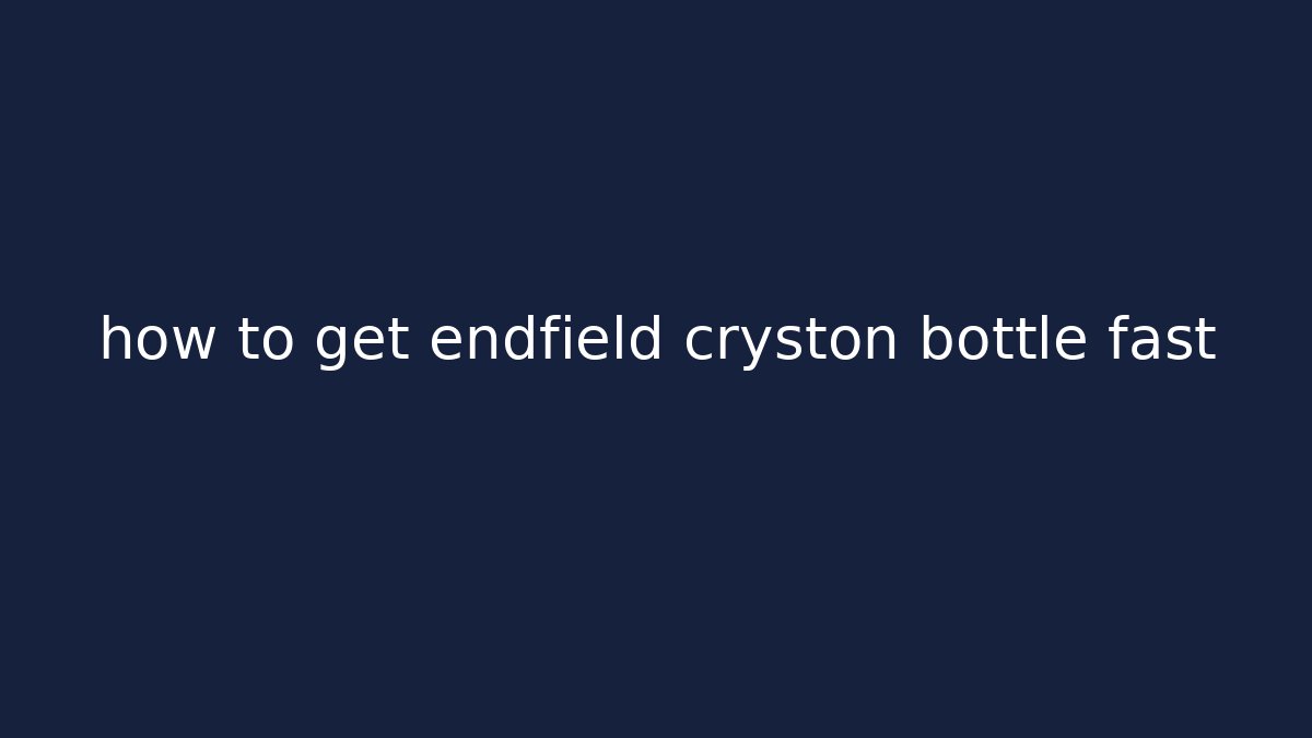 how to get endfield cryston bottle fast