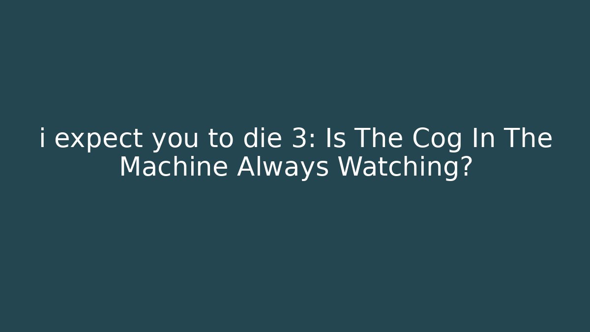 i expect you to die 3: Is The Cog In The Machine Always Watching?