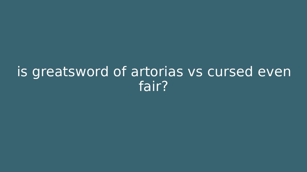 is greatsword of artorias vs cursed even fair?
