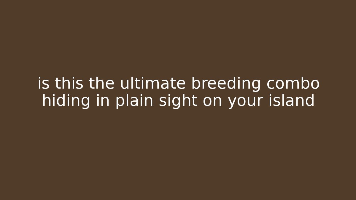 is this the ultimate breeding combo hiding in plain sight on your island