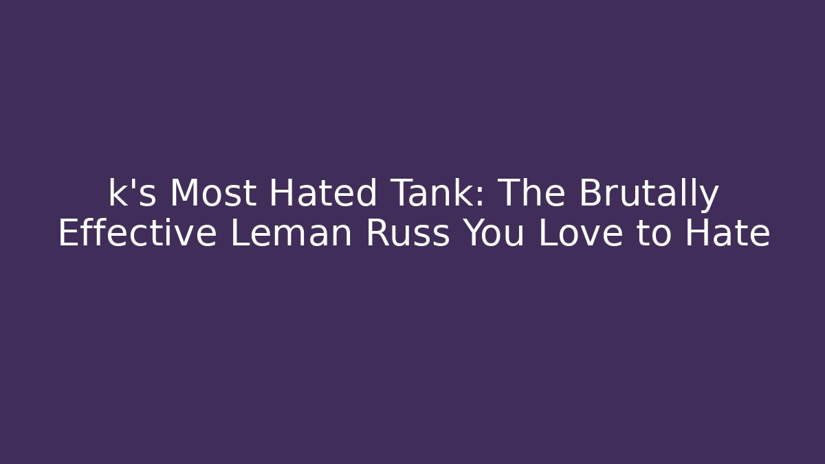 k's Most Hated Tank: The Brutally Effective Leman Russ You Love to Hate - The Family Holidays