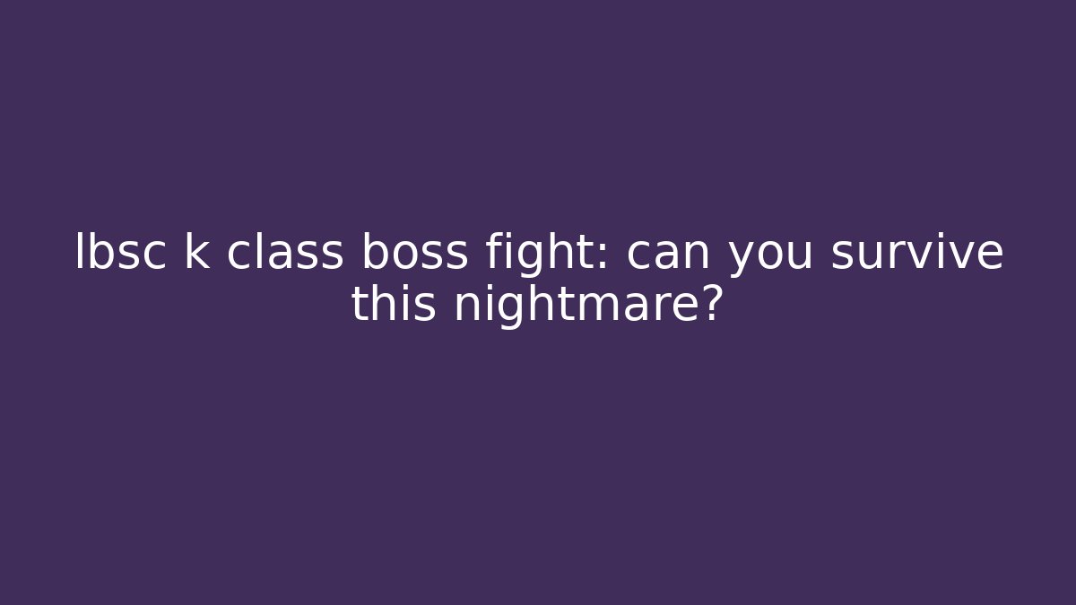 lbsc k class boss fight: can you survive this nightmare?