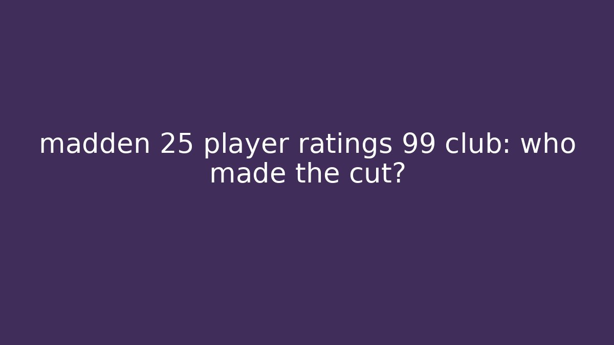 madden 25 player ratings 99 club: who made the cut?