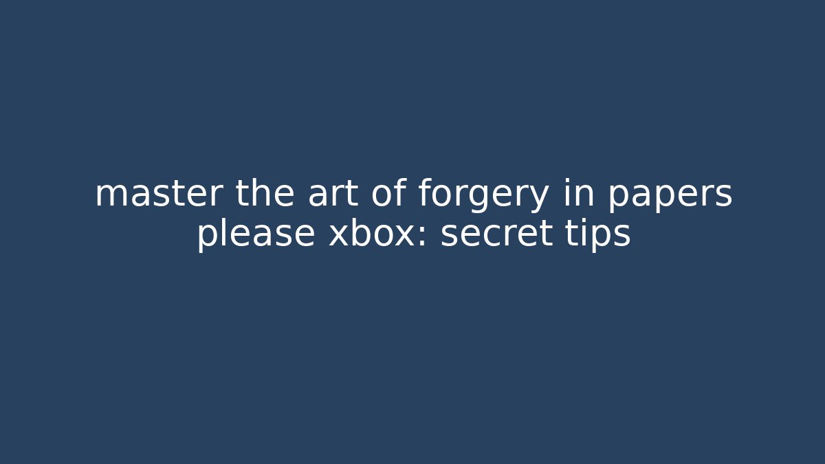 master the art of forgery in papers please xbox: secret tips