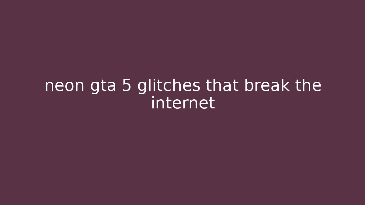 neon gta 5 glitches that break the internet