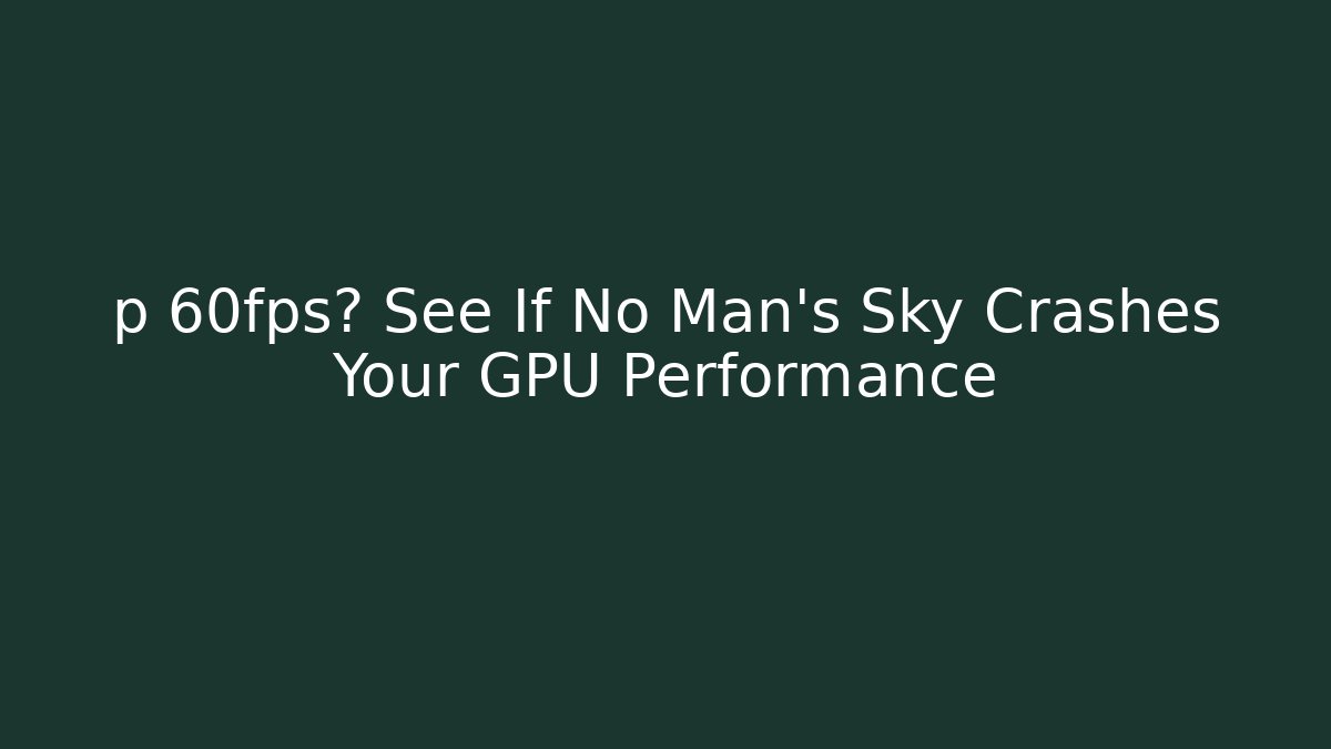 p 60fps? See If No Man's Sky Crashes Your GPU Performance