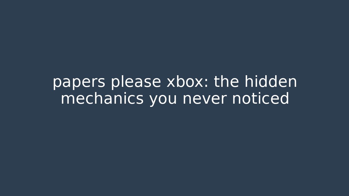 papers please xbox: the hidden mechanics you never noticed