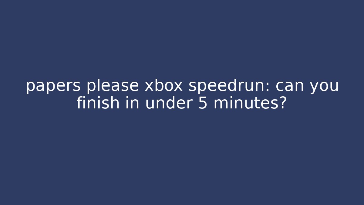 papers please xbox speedrun: can you finish in under 5 minutes?