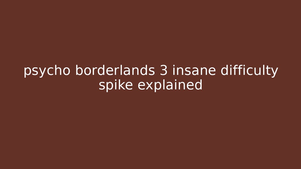 psycho borderlands 3 insane difficulty spike explained