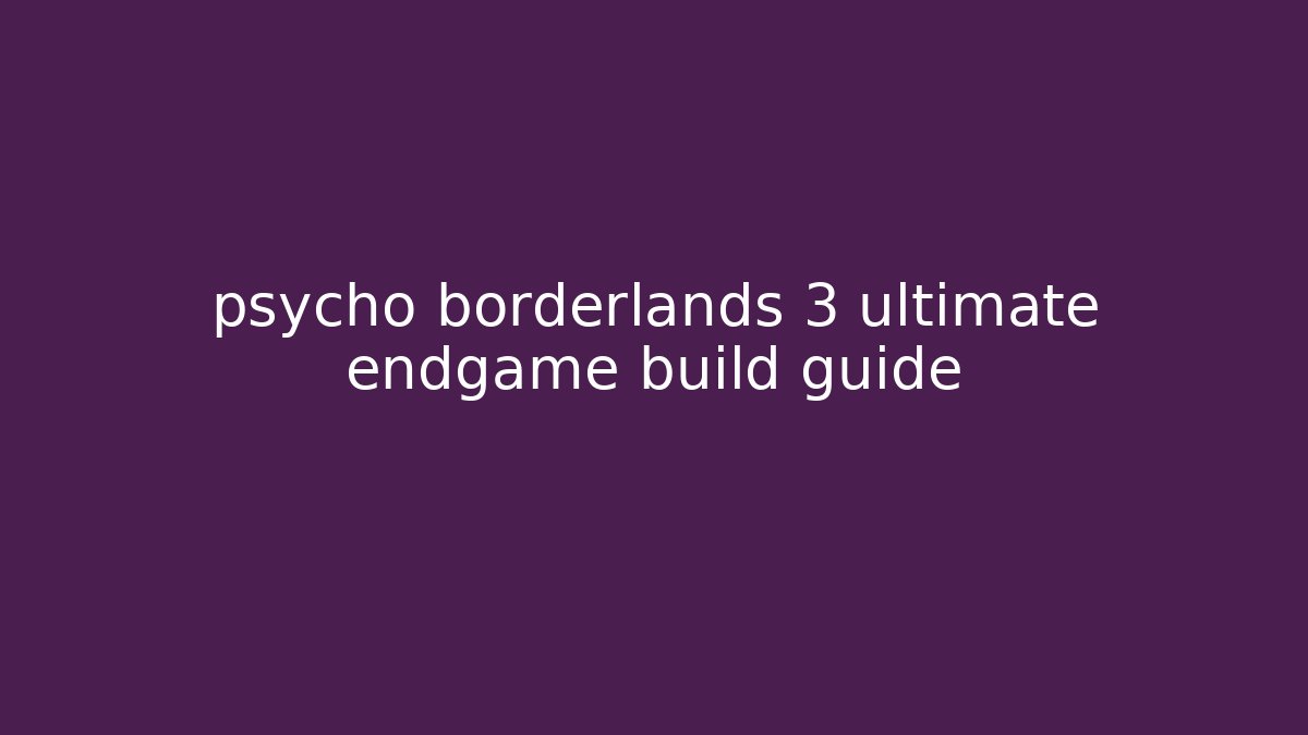 psycho borderlands 3 ultimate endgame build guide