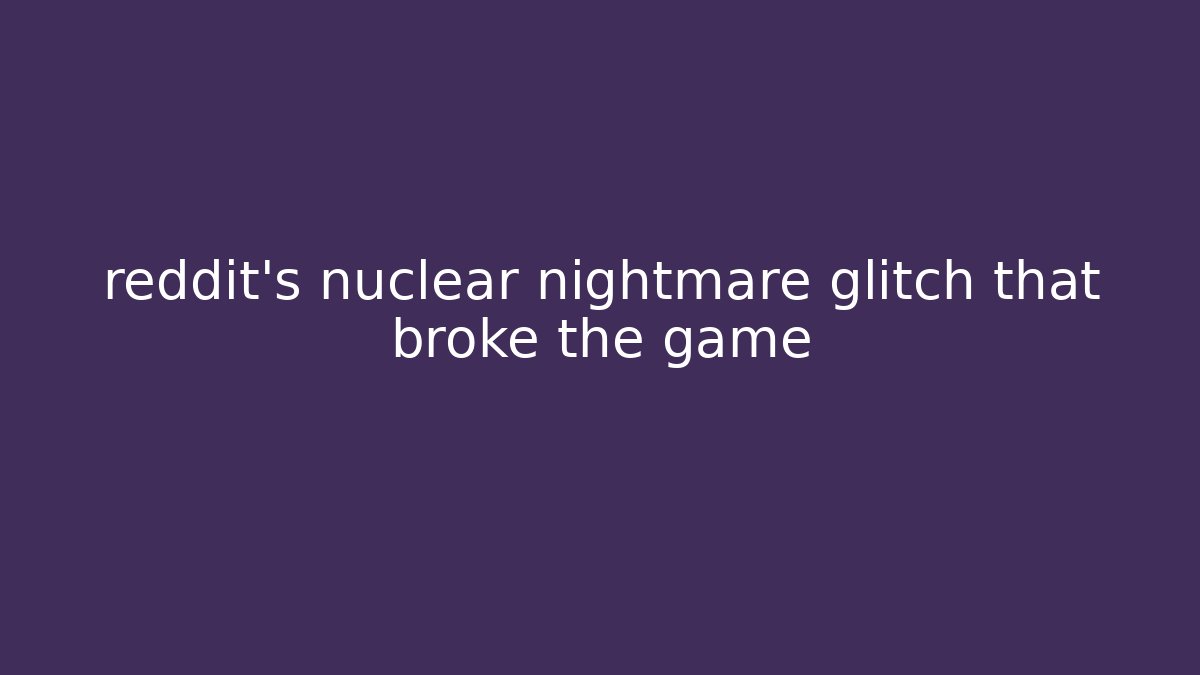 reddit's nuclear nightmare glitch that broke the game