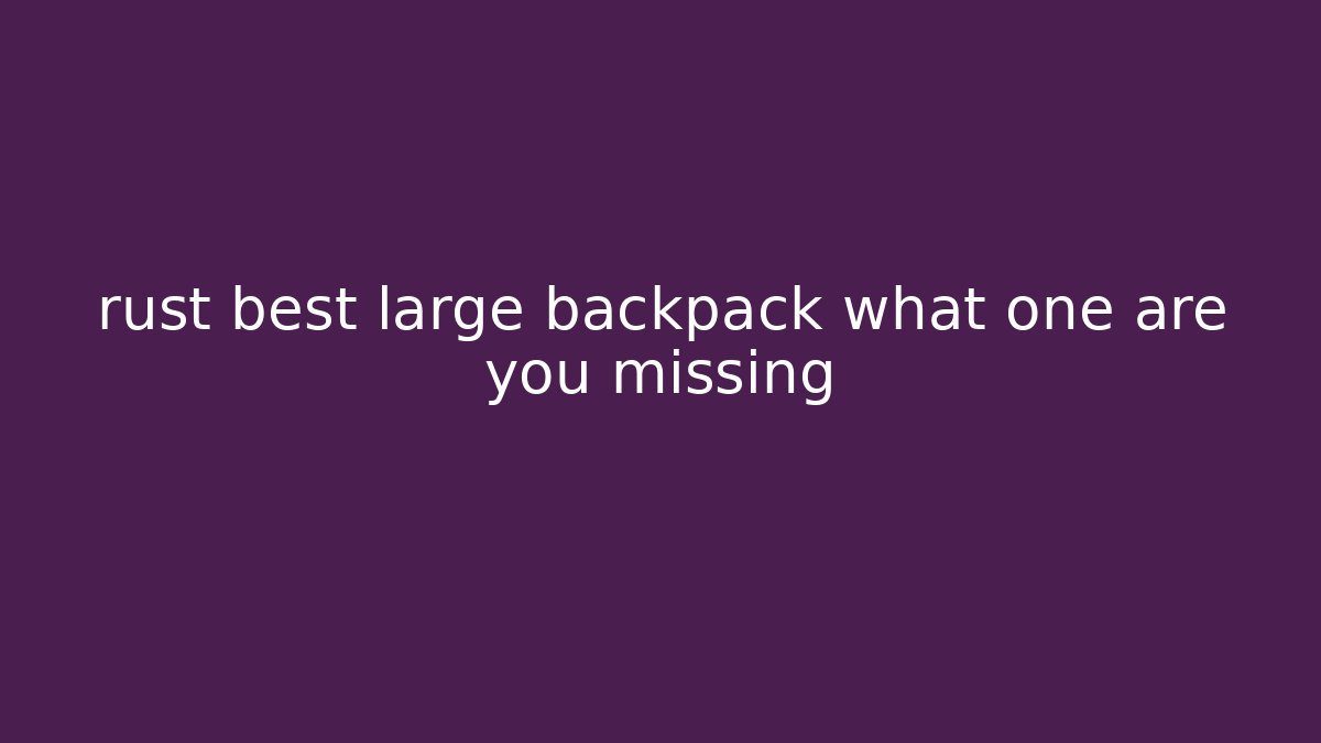 rust best large backpack what one are you missing - The Family Holidays