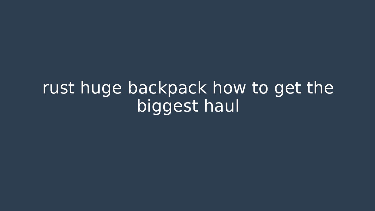 rust huge backpack how to get the biggest haul