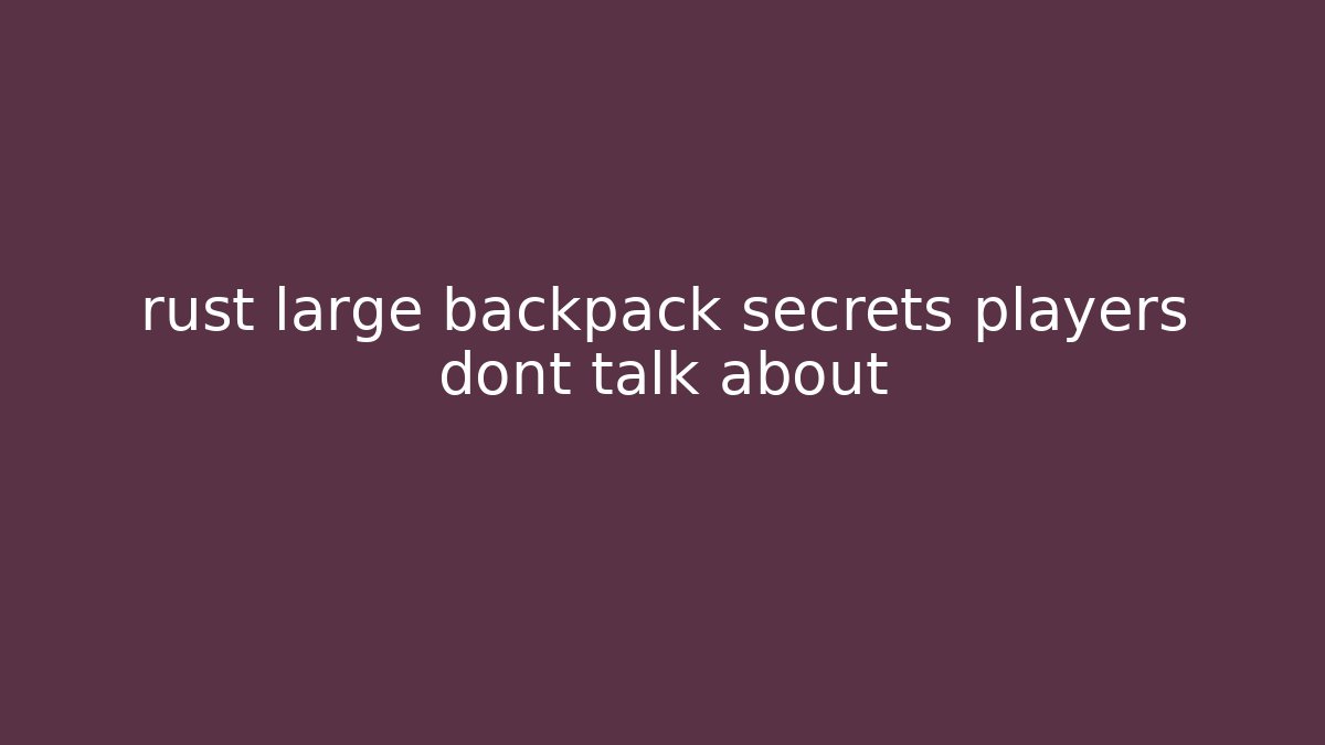 rust large backpack secrets players dont talk about - The Family Holidays