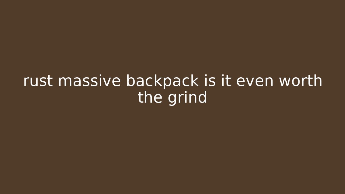 rust massive backpack is it even worth the grind