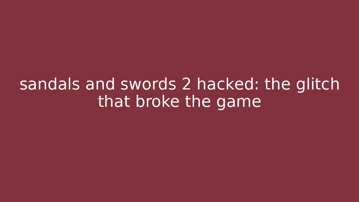 sandals and swords 2 hacked: the glitch that broke the game