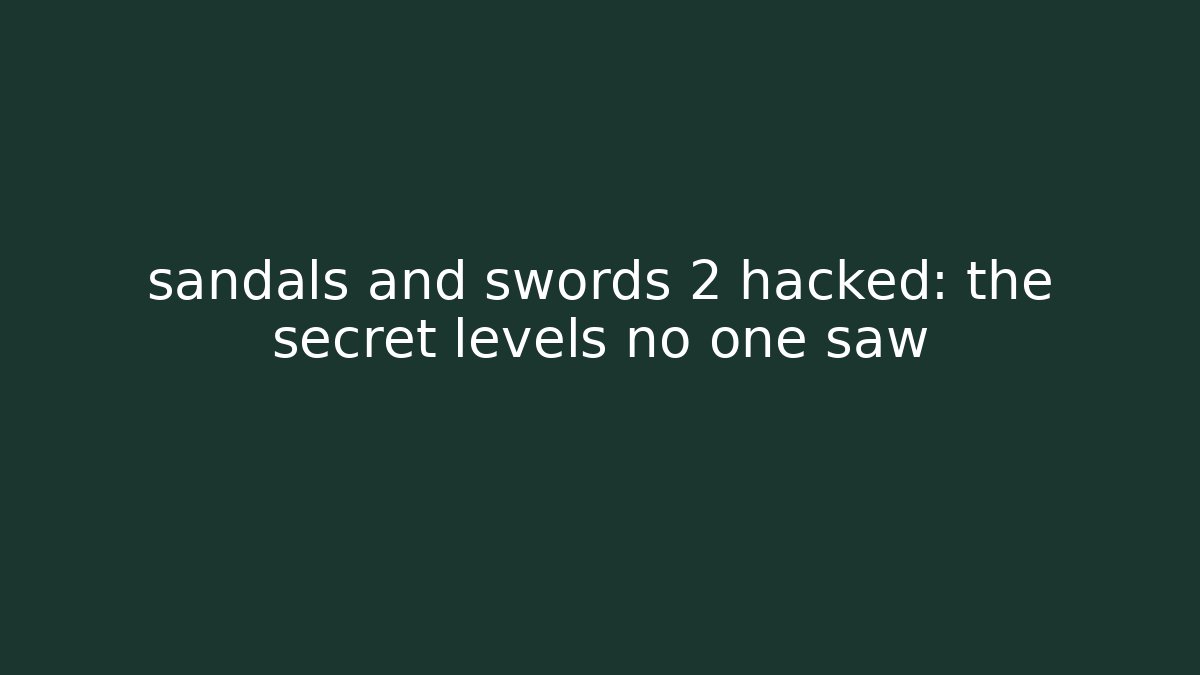 sandals and swords 2 hacked: the secret levels no one saw