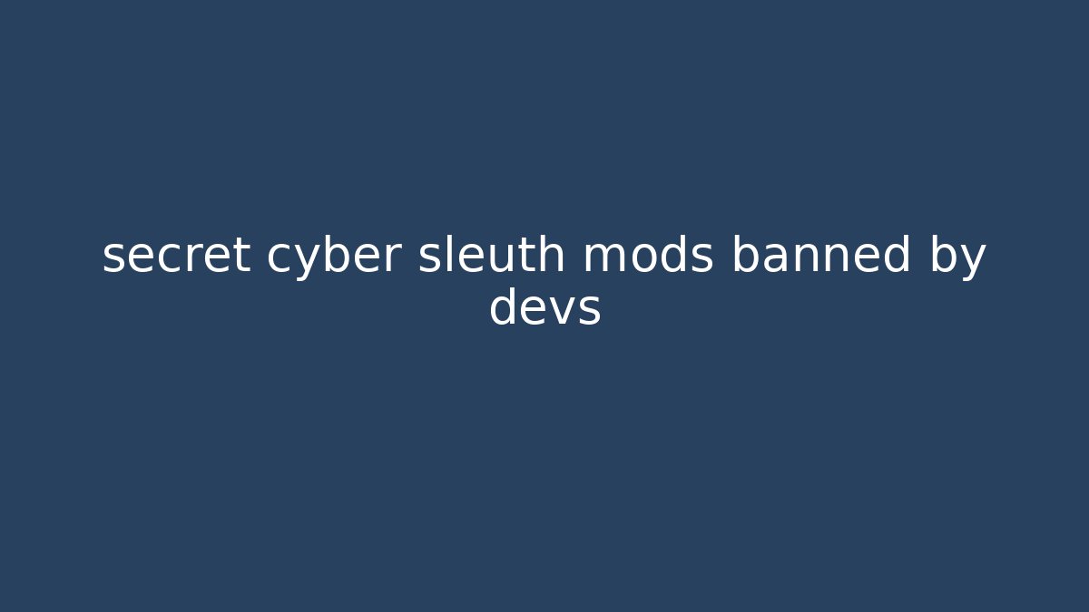 secret cyber sleuth mods banned by devs