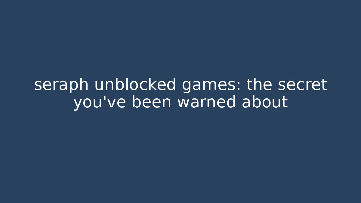 seraph unblocked games: the secret you’ve been warned about