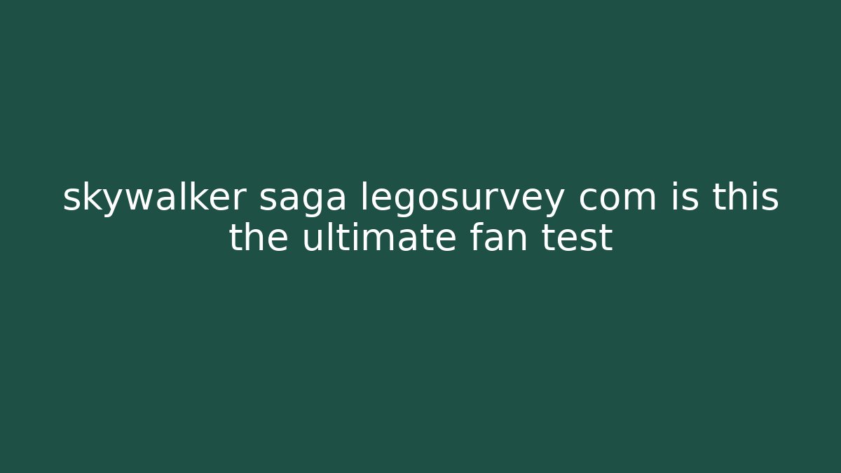 skywalker saga legosurvey com is this the ultimate fan test
