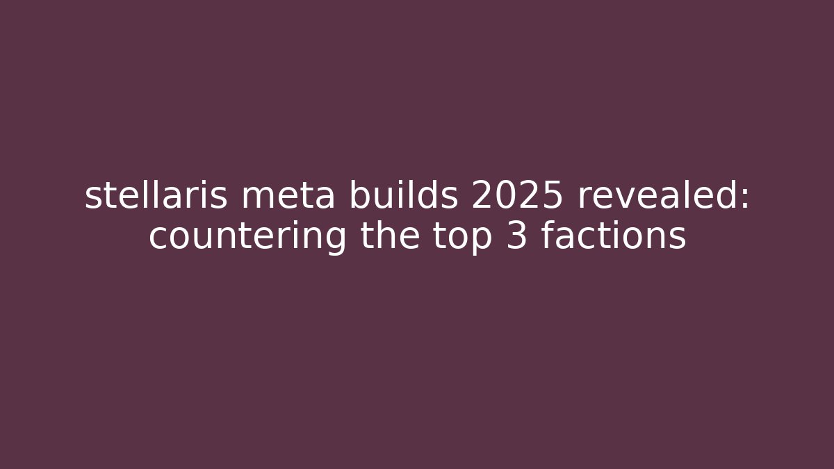stellaris meta builds 2025 revealed: countering the top 3 factions