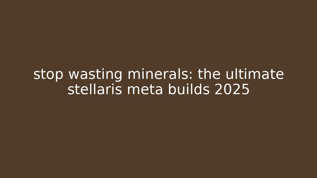 stop wasting minerals: the ultimate stellaris meta builds 2025