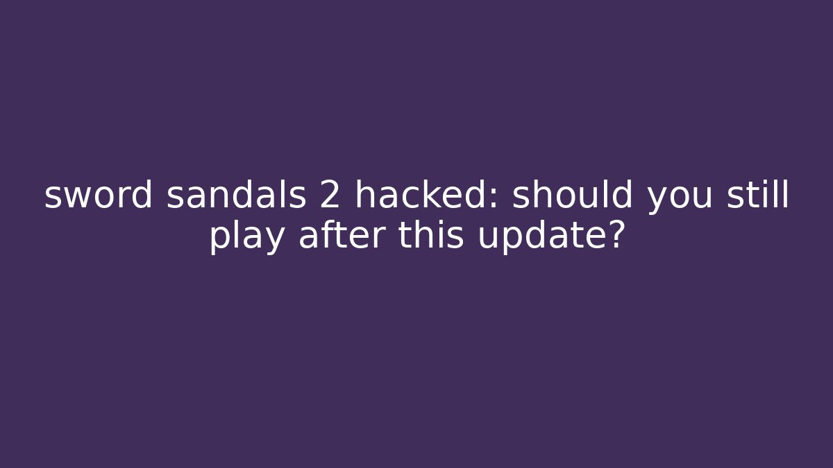 sword sandals 2 hacked: should you still play after this update?