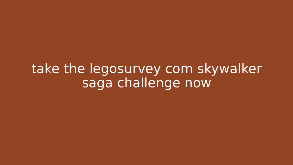 take the legosurvey com skywalker saga challenge now