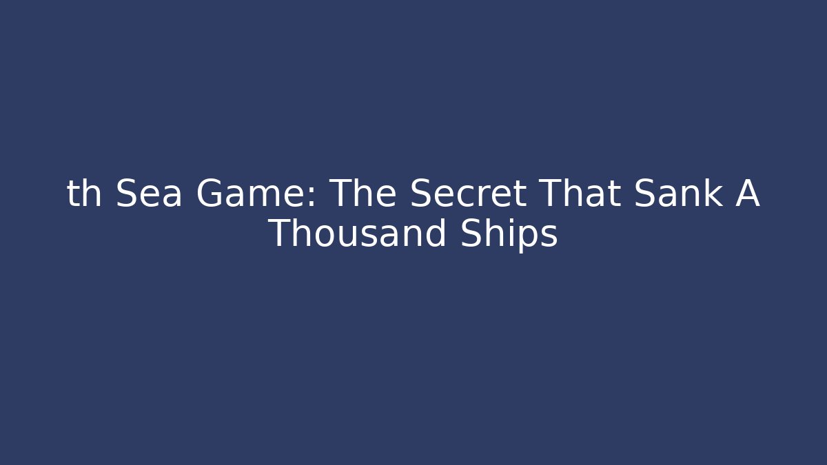 th Sea Game: The Secret That Sank A Thousand Ships