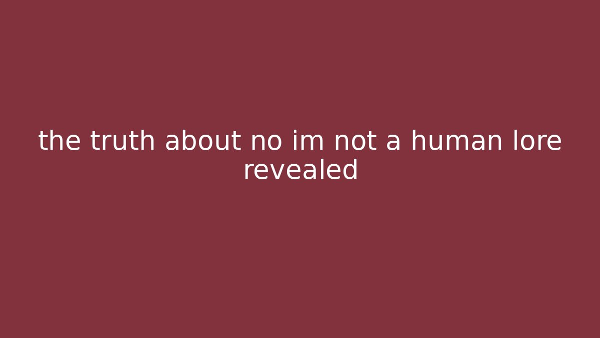 the truth about no im not a human lore revealed