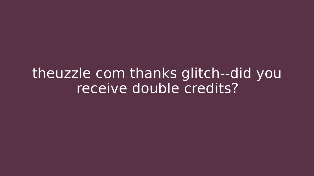 theuzzle com thanks glitch—did you receive double credits?