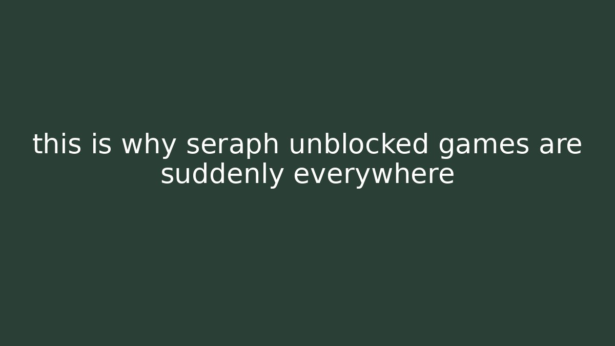 this is why seraph unblocked games are suddenly everywhere